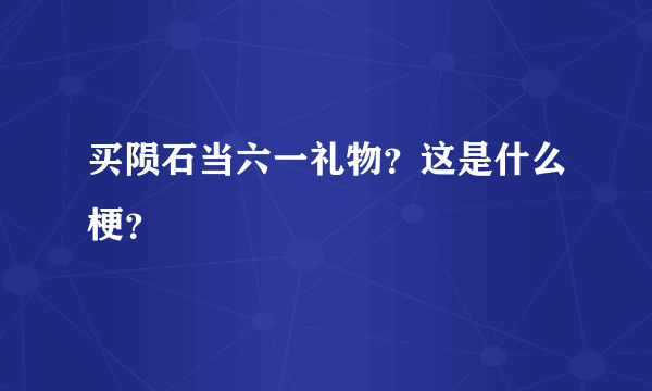 买陨石当六一礼物？这是什么梗？