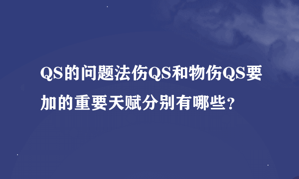 QS的问题法伤QS和物伤QS要加的重要天赋分别有哪些？