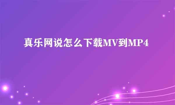 真乐网说怎么下载MV到MP4