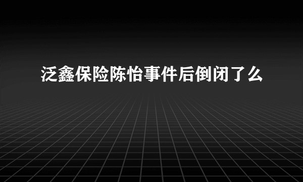 泛鑫保险陈怡事件后倒闭了么