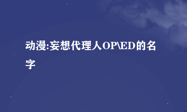动漫:妄想代理人OP\ED的名字