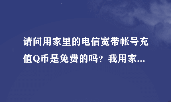请问用家里的电信宽带帐号充值Q币是免费的吗？我用家里的电信宽带帐