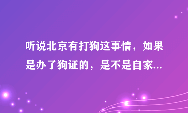 听说北京有打狗这事情，如果是办了狗证的，是不是自家养的狗就不会被抓