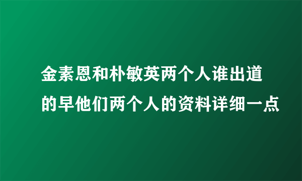 金素恩和朴敏英两个人谁出道的早他们两个人的资料详细一点