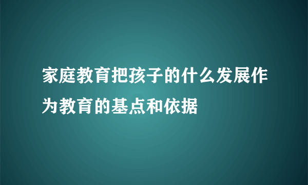 家庭教育把孩子的什么发展作为教育的基点和依据