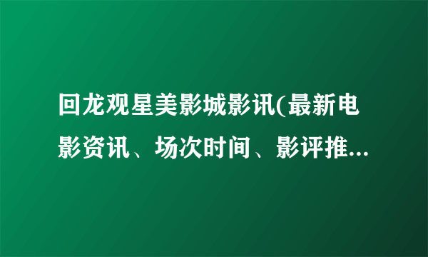 回龙观星美影城影讯(最新电影资讯、场次时间、影评推荐等信息一网打尽)