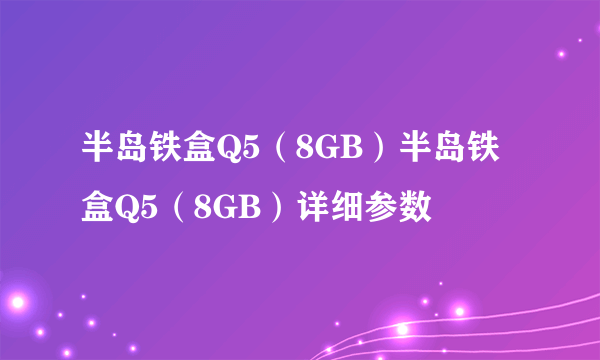 半岛铁盒Q5（8GB）半岛铁盒Q5（8GB）详细参数