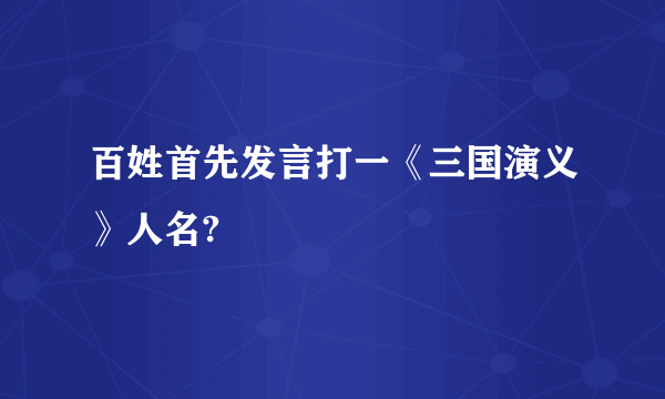 百姓首先发言打一《三国演义》人名?
