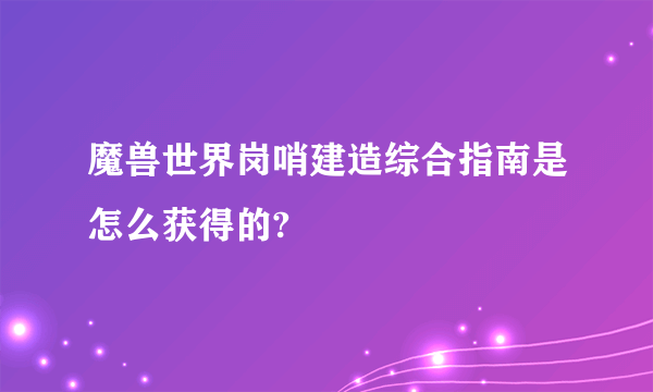 魔兽世界岗哨建造综合指南是怎么获得的?