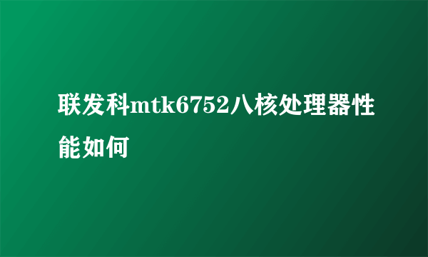 联发科mtk6752八核处理器性能如何