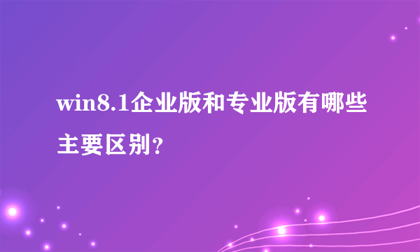 win8.1企业版和专业版有哪些主要区别？
