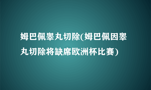姆巴佩睾丸切除(姆巴佩因睾丸切除将缺席欧洲杯比赛)