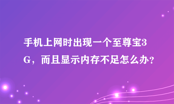 手机上网时出现一个至尊宝3G，而且显示内存不足怎么办？