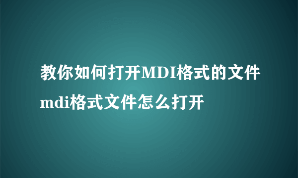 教你如何打开MDI格式的文件mdi格式文件怎么打开