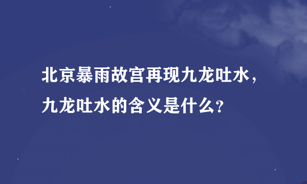 北京暴雨故宫再现九龙吐水，九龙吐水的含义是什么？