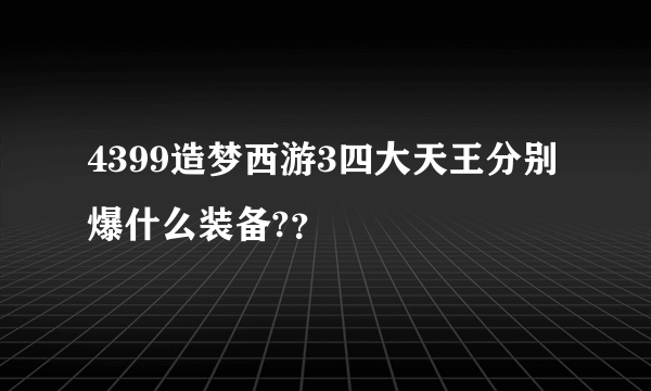4399造梦西游3四大天王分别爆什么装备?？