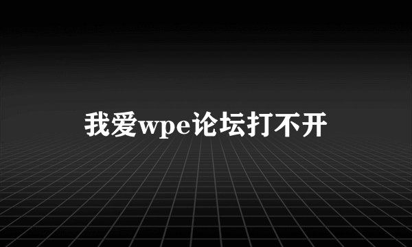 我爱wpe论坛打不开