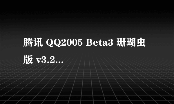 腾讯 QQ2005 Beta3 珊瑚虫版 v3.2这版本好吗？