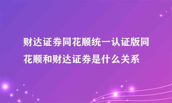 财达证券同花顺统一认证版同花顺和财达证券是什么关系