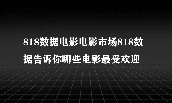 818数据电影电影市场818数据告诉你哪些电影最受欢迎