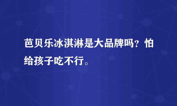 芭贝乐冰淇淋是大品牌吗？怕给孩子吃不行。
