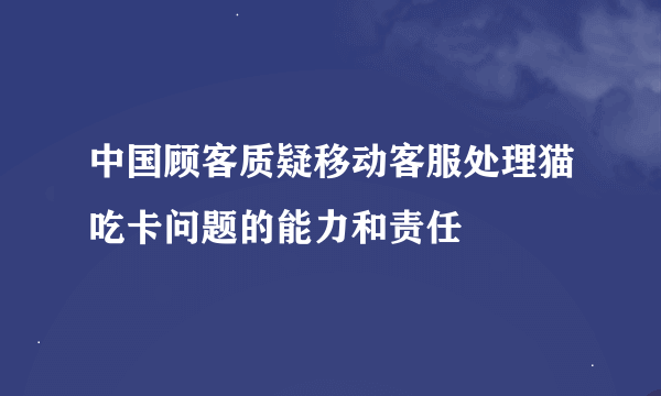 中国顾客质疑移动客服处理猫吃卡问题的能力和责任