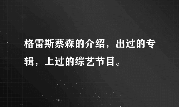 格雷斯蔡森的介绍，出过的专辑，上过的综艺节目。