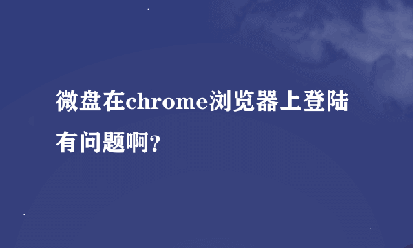 微盘在chrome浏览器上登陆有问题啊？