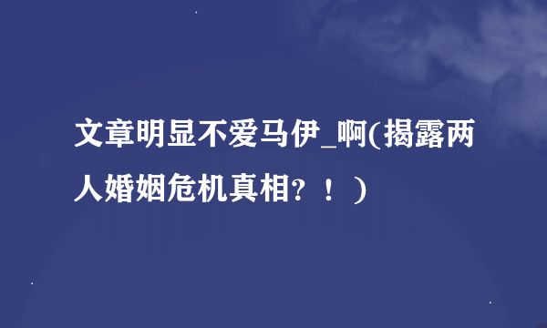 文章明显不爱马伊_啊(揭露两人婚姻危机真相？！)
