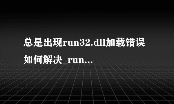 总是出现run32.dll加载错误如何解决_run32.dll丢失如何自动修复