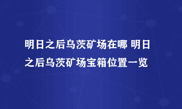 明日之后乌茨矿场在哪 明日之后乌茨矿场宝箱位置一览