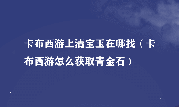 卡布西游上清宝玉在哪找（卡布西游怎么获取青金石）