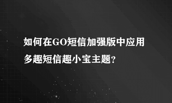 如何在GO短信加强版中应用多趣短信趣小宝主题？