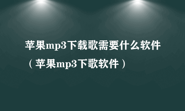 苹果mp3下载歌需要什么软件(苹果mp3下歌软件)