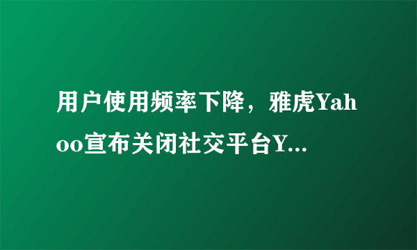 用户使用频率下降，雅虎Yahoo宣布关闭社交平台Yahoo Groups？