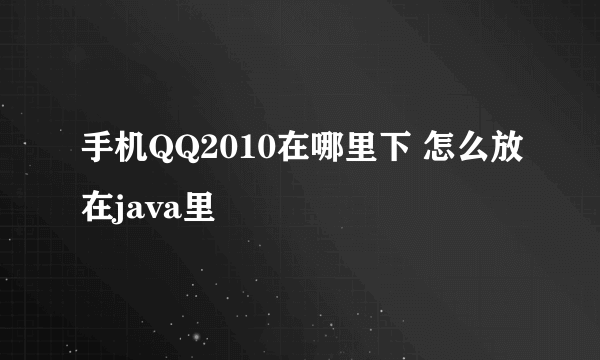 手机QQ2010在哪里下 怎么放在java里