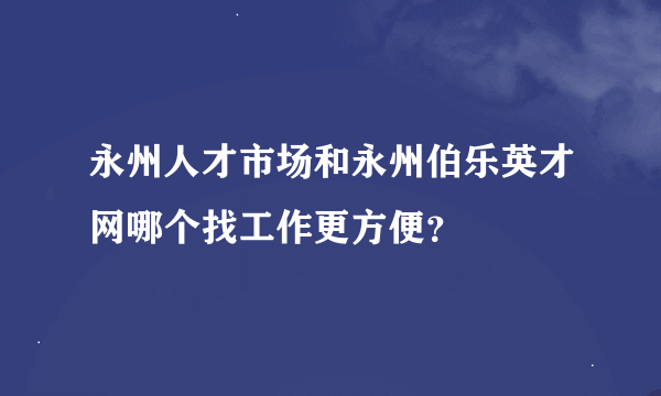 永州人才市场和永州伯乐英才网哪个找工作更方便？