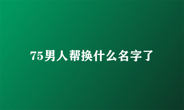 75男人帮换什么名字了