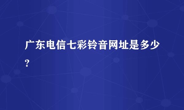 广东电信七彩铃音网址是多少?
