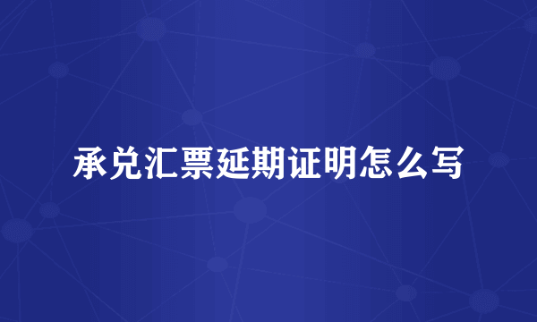 承兑汇票延期证明怎么写