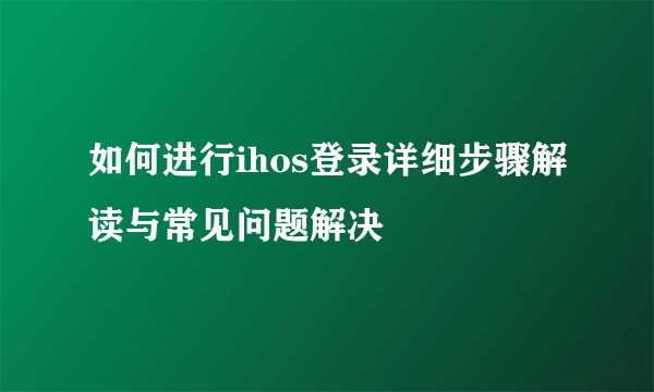 如何进行ihos登录详细步骤解读与常见问题解决