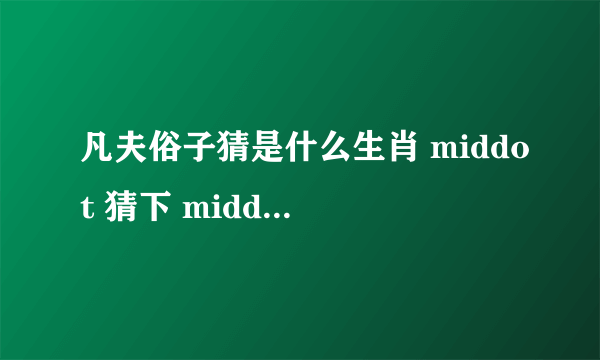凡夫俗子猜是什么生肖 middot 猜下 middot 说下理由