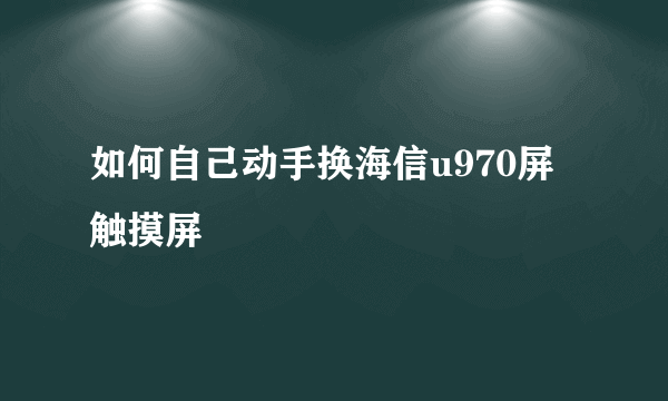 如何自己动手换海信u970屏触摸屏