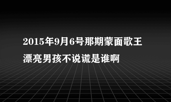 2015年9月6号那期蒙面歌王 漂亮男孩不说谎是谁啊