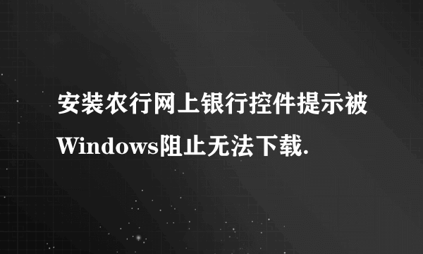 安装农行网上银行控件提示被Windows阻止无法下载.