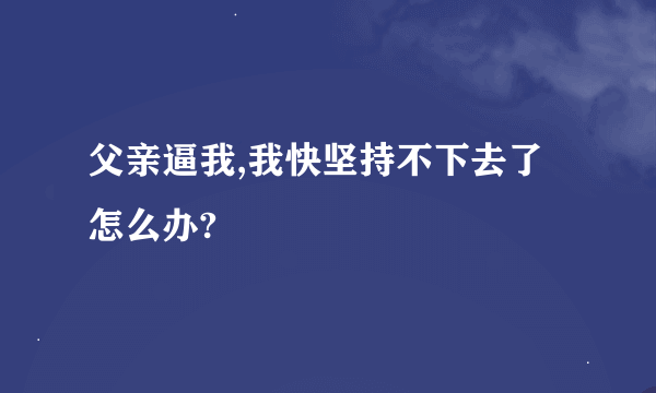 父亲逼我,我快坚持不下去了怎么办?