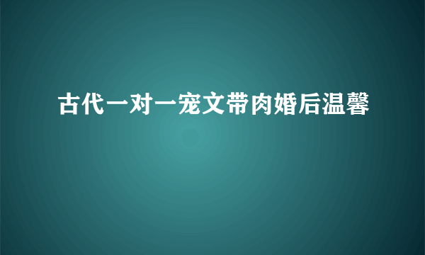 古代一对一宠文带肉婚后温馨