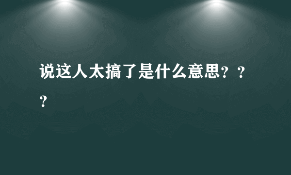 说这人太搞了是什么意思？？？