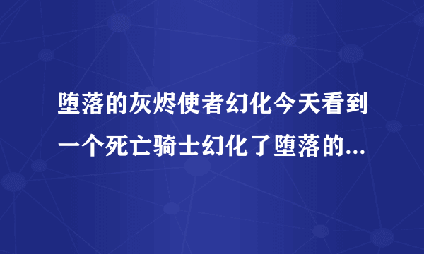 堕落的灰烬使者幻化今天看到一个死亡骑士幻化了堕落的灰烬使者这个不太可能吧开