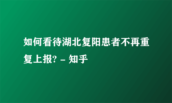 如何看待湖北复阳患者不再重复上报? - 知乎